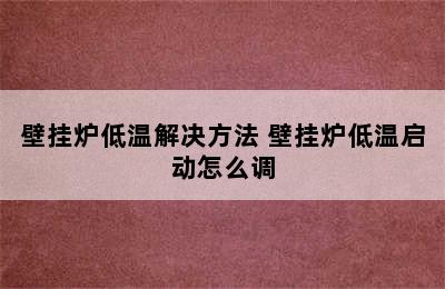 壁挂炉低温解决方法 壁挂炉低温启动怎么调